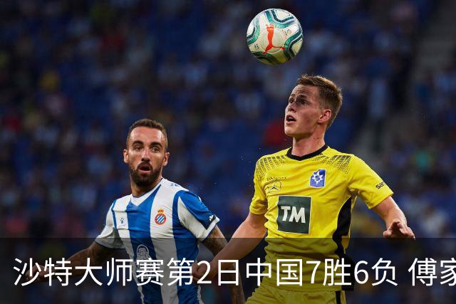 沙特大师赛第2日中国7胜6负 傅家俊田鹏飞等晋级